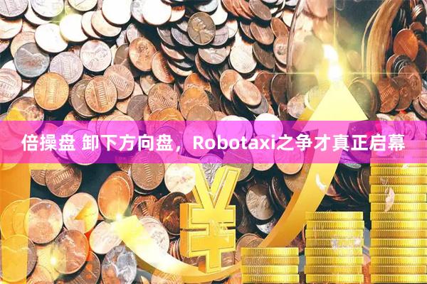 倍操盘 卸下方向盘，Robotaxi之争才真正启幕