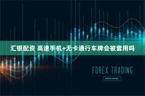 汇银配资 高速手机+无卡通行车牌会被套用吗