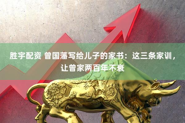 胜宇配资 曾国藩写给儿子的家书：这三条家训，让曾家两百年不衰