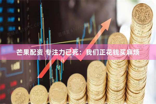 芒果配资 专注力已死：我们正花钱买麻烦