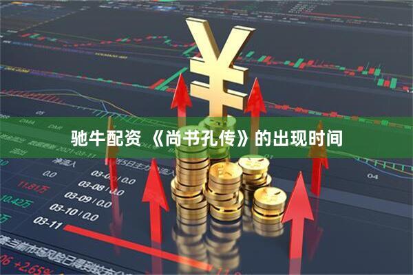 驰牛配资 《尚书孔传》的出现时间