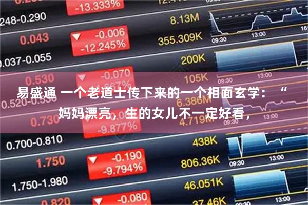 易盛通 一个老道士传下来的一个相面玄学： “ 妈妈漂亮，生的女儿不一定好看，
