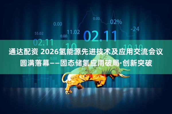 通达配资 2026氢能源先进技术及应用交流会议圆满落幕——固态储氢应用破局·创新突破