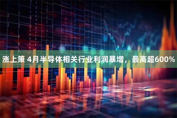 涨上策 4月半导体相关行业利润暴增，最高超600%