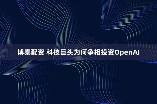 博泰配资 科技巨头为何争相投资OpenAI