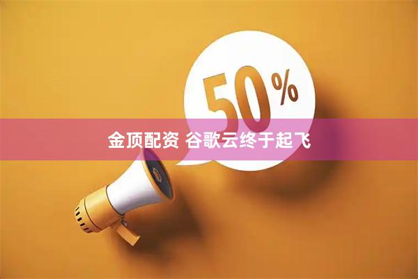 金顶配资 谷歌云终于起飞