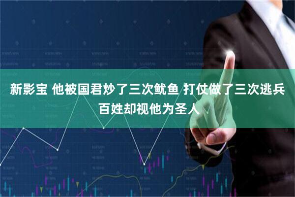 新影宝 他被国君炒了三次鱿鱼 打仗做了三次逃兵 百姓却视他为圣人