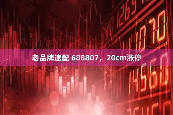 老品牌速配 688807，20cm涨停