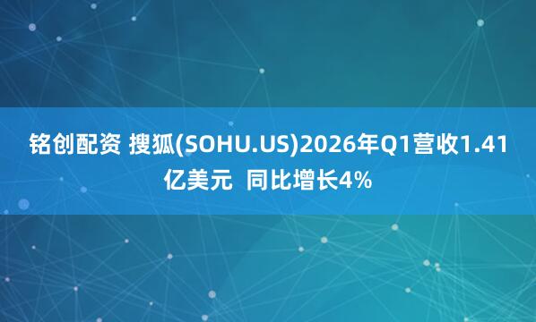 铭创配资 搜狐(SOHU.US)2026年Q1营收1.41亿美元  同比增长4%