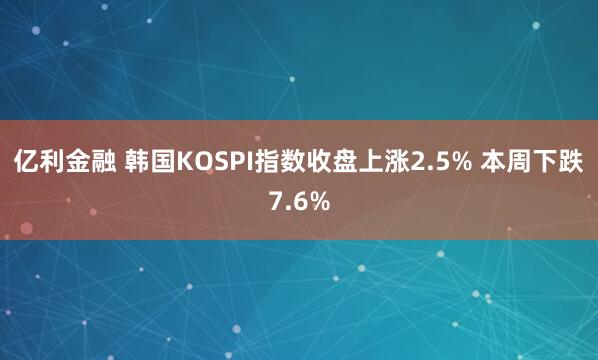 亿利金融 韩国KOSPI指数收盘上涨2.5% 本周下跌7.6%