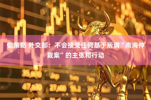 億策略 外交部：不会接受任何基于所谓“南海仲裁案”的主张和行动