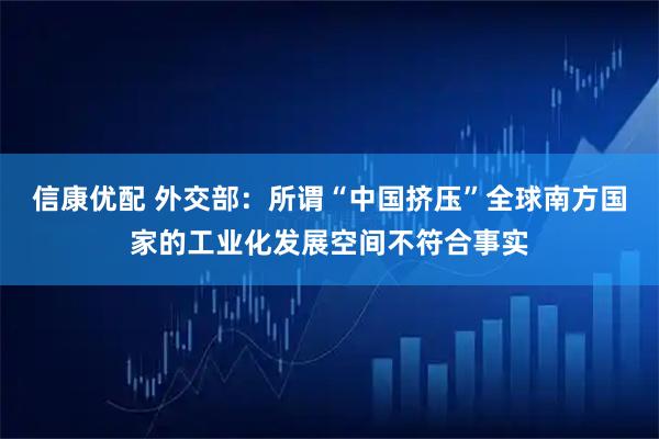 信康优配 外交部：所谓“中国挤压”全球南方国家的工业化发展空间不符合事实