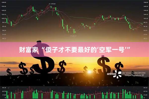 财富家 “傻子才不要最好的‘空军一号’”