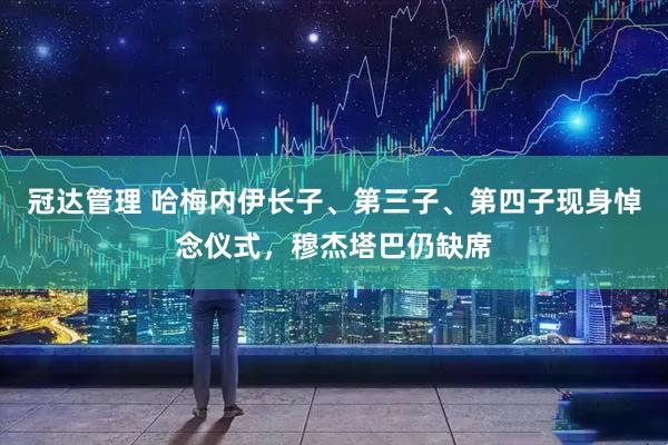 冠达管理 哈梅内伊长子、第三子、第四子现身悼念仪式,穆杰塔巴仍缺席