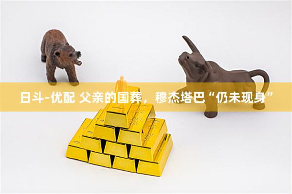 日斗-优配 父亲的国葬,穆杰塔巴“仍未现身”