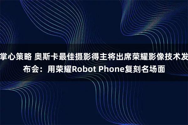 掌心策略 奥斯卡最佳摄影得主将出席荣耀影像技术发布会：用荣耀Robot Phone复刻名场面