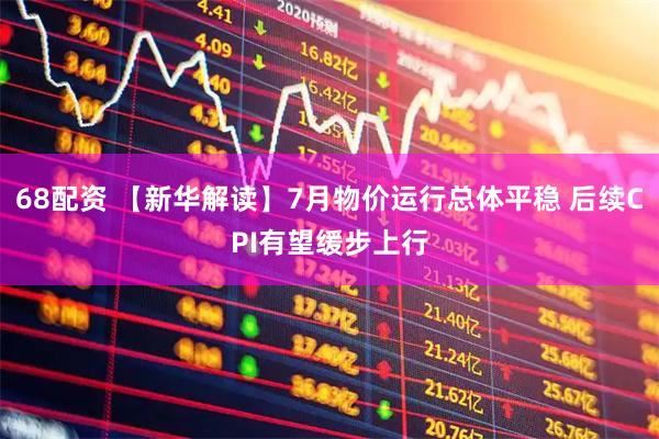 68配资 【新华解读】7月物价运行总体平稳 后续CPI有望缓步上行