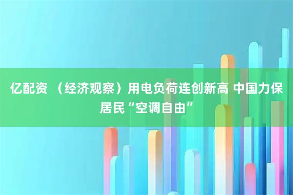 亿配资 （经济观察）用电负荷连创新高 中国力保居民“空调自由”