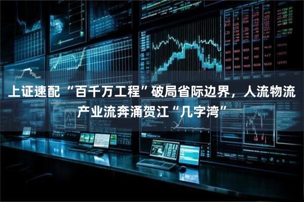 上证速配 “百千万工程”破局省际边界，人流物流产业流奔涌贺江“几字湾”