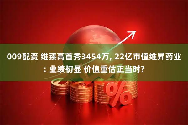 009配资 维臻高首秀3454万, 22亿市值维昇药业: 业绩初显 价值重估正当时?